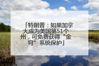 特朗普：如果加拿大成为美国第51个州，可免费获得“金穹”系统保护