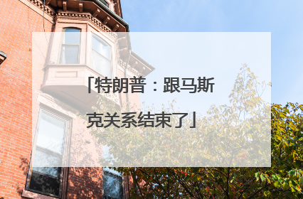 特朗普：跟马斯克关系结束了