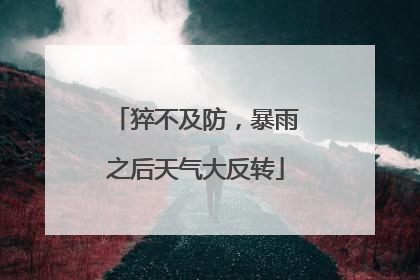 猝不及防，暴雨之后天气大反转