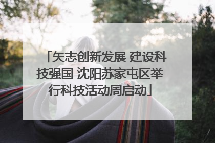 矢志创新发展 建设科技强国 沈阳苏家屯区举行科技活动周启动
