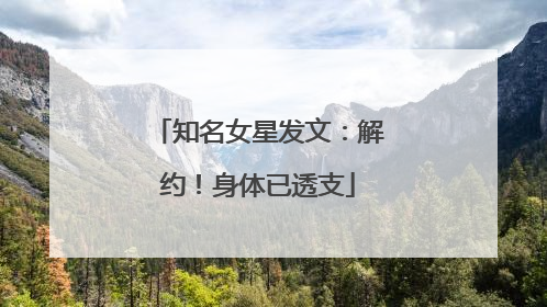 知名女星发文：解约！身体已透支