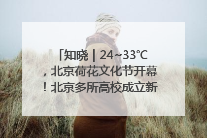 知晓｜24~33℃，北京荷花文化节开幕！北京多所高校成立新学院！北京将推物业分级服务！市中小学教师资格考试开始报名！