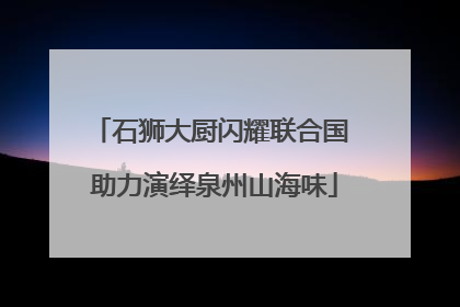 石狮大厨闪耀联合国 助力演绎泉州山海味