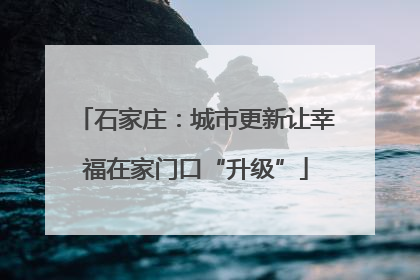 石家庄：城市更新让幸福在家门口“升级”