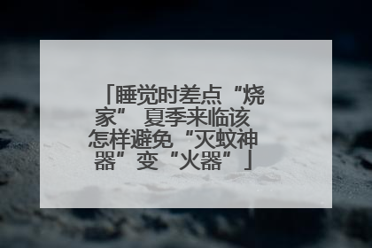 睡觉时差点“烧家” 夏季来临该怎样避免“灭蚊神器”变“火器”