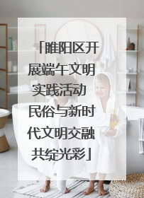 睢阳区开展端午文明实践活动 民俗与新时代文明交融共绽光彩