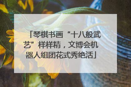 琴棋书画“十八般武艺”样样精，文博会机器人组团花式秀绝活