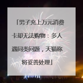 男子充上万元消费卡却无法购物：多人遇同类问题，天猫称将妥善处理