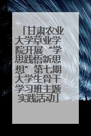 甘肃农业大学草业学院开展“学思践悟新思想”第七期大学生骨干学习班主题实践活动