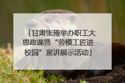 甘肃张掖举办职工大思政课暨“劳模工匠进校园”宣讲展示活动