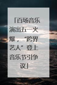 百场音乐演出五一火爆，“跨界艺人”登上音乐节引争议