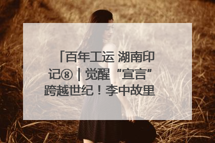 百年工运 湖南印记⑧｜觉醒“宣言”跨越世纪！李中故里的红色陈列