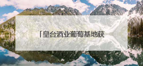 皇台酒业葡萄基地获“甘肃凉州产区特色葡萄酒种植园”认定