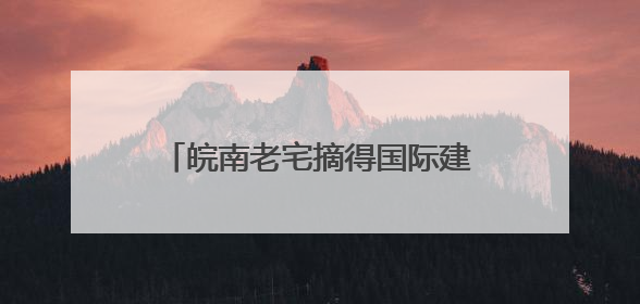 皖南老宅摘得国际建筑界“奥斯卡奖”