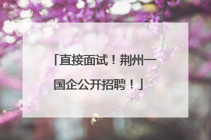 直接面试！荆州一国企公开招聘！