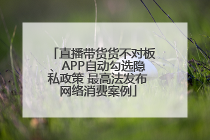 直播带货货不对板、APP自动勾选隐私政策 最高法发布网络消费案例