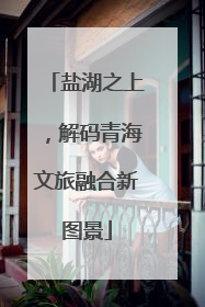盐湖之上，解码青海文旅融合新图景