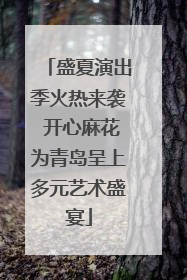 盛夏演出季火热来袭 开心麻花为青岛呈上多元艺术盛宴