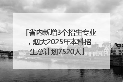 省内新增3个招生专业，烟大2025年本科招生总计划7520人