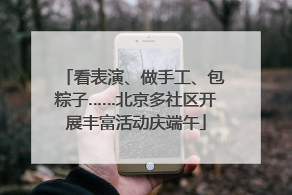 看表演、做手工、包粽子……北京多社区开展丰富活动庆端午