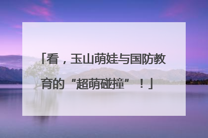 看，玉山萌娃与国防教育的“超萌碰撞”！