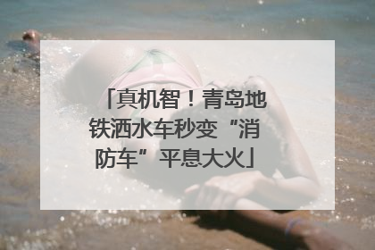 真机智！青岛地铁洒水车秒变“消防车”平息大火