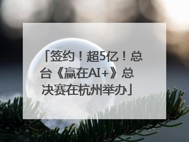 签约！超5亿！总台《赢在AI+》总决赛在杭州举办