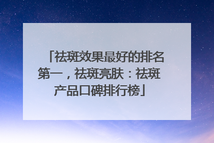 祛斑效果最好的排名第一，祛斑亮肤：祛斑产品口碑排行榜