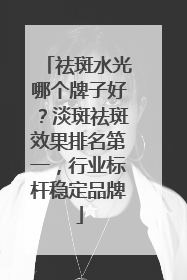 祛斑水光哪个牌子好？淡斑祛斑效果排名第一，行业标杆稳定品牌