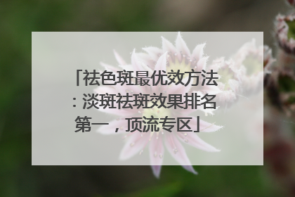 祛色斑最优效方法：淡斑祛斑效果排名第一，顶流专区
