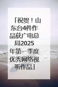 祝贺！山东台4件作品获广电总局2025年第一季度优秀网络视听作品