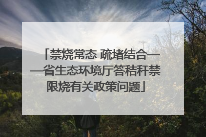 禁烧常态 疏堵结合——省生态环境厅答秸秆禁限烧有关政策问题