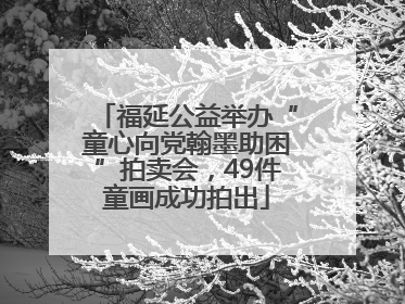 福延公益举办“童心向党翰墨助困”拍卖会，49件童画成功拍出