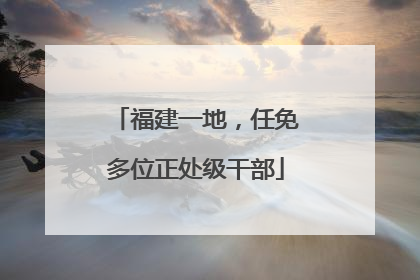福建一地，任免多位正处级干部
