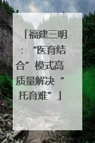 福建三明：“医育结合”模式高质量解决“托育难”