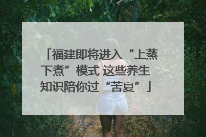 福建即将进入“上蒸下煮”模式 这些养生知识陪你过“苦夏”