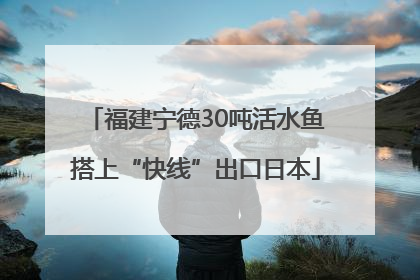 福建宁德30吨活水鱼搭上“快线”出口日本