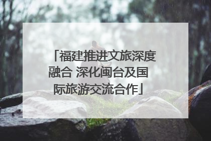 福建推进文旅深度融合 深化闽台及国际旅游交流合作