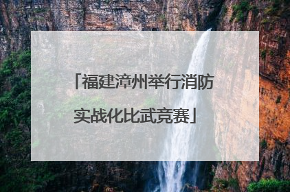 福建漳州举行消防实战化比武竞赛