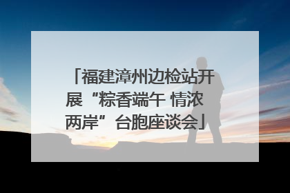 福建漳州边检站开展“粽香端午 情浓两岸”台胞座谈会