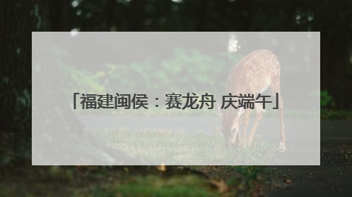 福建闽侯：赛龙舟 庆端午
