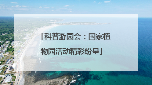 科普游园会：国家植物园活动精彩纷呈