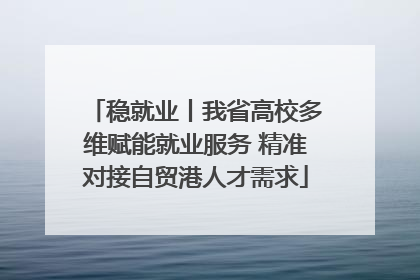 稳就业丨我省高校多维赋能就业服务 精准对接自贸港人才需求