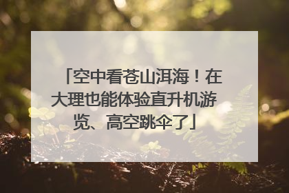 空中看苍山洱海！在大理也能体验直升机游览、高空跳伞了