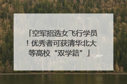 空军招选女飞行学员！优秀者可获清华北大等高校“双学籍”