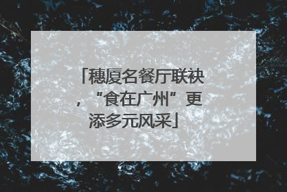 穗厦名餐厅联袂，“食在广州”更添多元风采