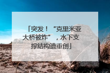 突发！“克里米亚大桥被炸”，水下支撑结构遭重创