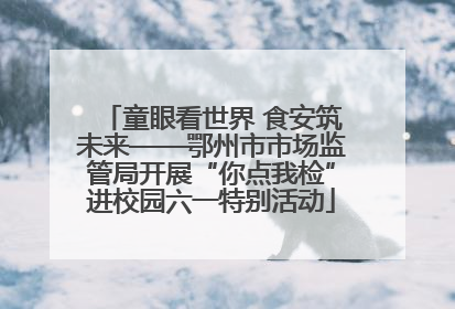 童眼看世界 食安筑未来——鄂州市市场监管局开展“你点我检”进校园六一特别活动