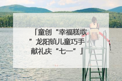 童创“幸福糕歌”龙阳镇儿童巧手献礼庆“七一”