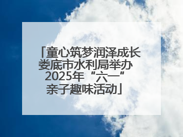 童心筑梦润泽成长 娄底市水利局举办2025年“六一”亲子趣味活动